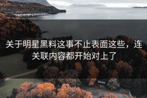 关于明星黑料这事不止表面这些，连关联内容都开始对上了