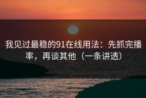 我见过最稳的91在线用法：先抓完播率，再谈其他（一条讲透）