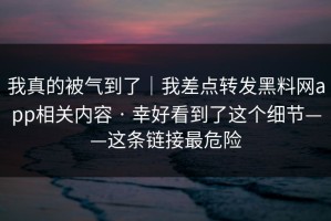 我真的被气到了｜我差点转发黑料网app相关内容 · 幸好看到了这个细节——这条链接最危险