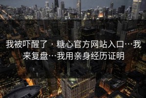 我被吓醒了 · 糖心官方网站入口…我来复盘…我用亲身经历证明