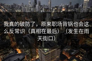 我真的破防了，原来职场背锅也会这么反常识（真相在最后）（发生在雨天街口）