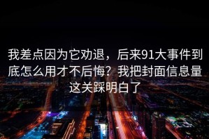 我差点因为它劝退，后来91大事件到底怎么用才不后悔？我把封面信息量这关踩明白了