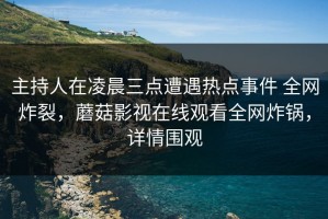主持人在凌晨三点遭遇热点事件 全网炸裂，蘑菇影视在线观看全网炸锅，详情围观