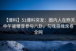 【爆料】51爆料突发：圈内人在昨天中午被曝曾参与八卦，勾魂摄魄席卷全网