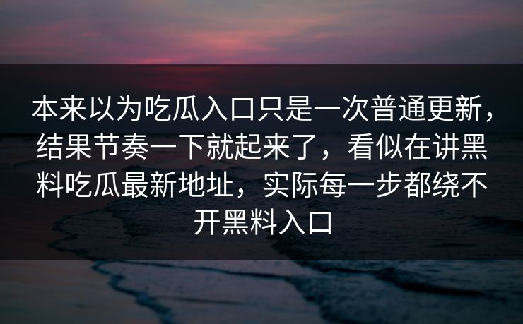 本来以为吃瓜入口只是一次普通更新，结果节奏一下就起来了，看似在讲黑料吃瓜最新地址，实际每一步都绕不开黑料入口