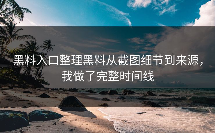 黑料入口整理黑料从截图细节到来源，我做了完整时间线