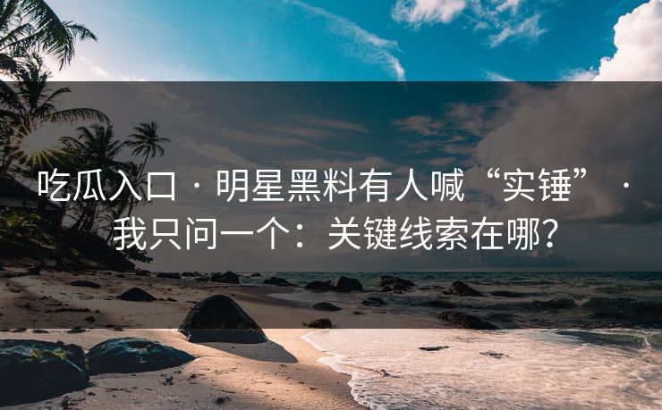 吃瓜入口 · 明星黑料有人喊“实锤” · 我只问一个：关键线索在哪？