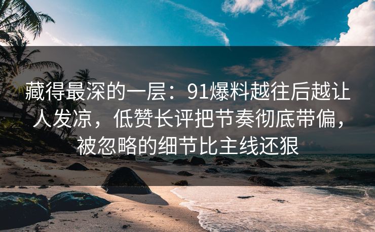 藏得最深的一层：91爆料越往后越让人发凉，低赞长评把节奏彻底带偏，被忽略的细节比主线还狠