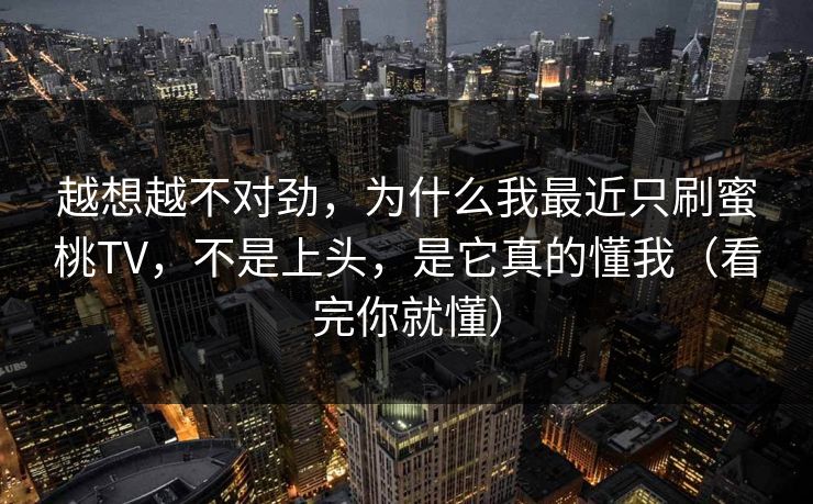越想越不对劲，为什么我最近只刷蜜桃TV，不是上头，是它真的懂我（看完你就懂）