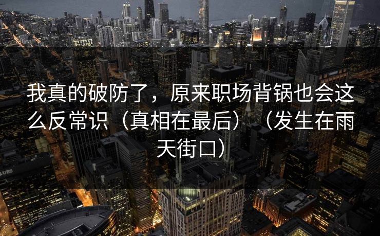 我真的破防了，原来职场背锅也会这么反常识（真相在最后）（发生在雨天街口）