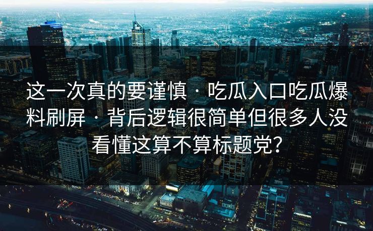 这一次真的要谨慎 · 吃瓜入口吃瓜爆料刷屏 · 背后逻辑很简单但很多人没看懂这算不算标题党？