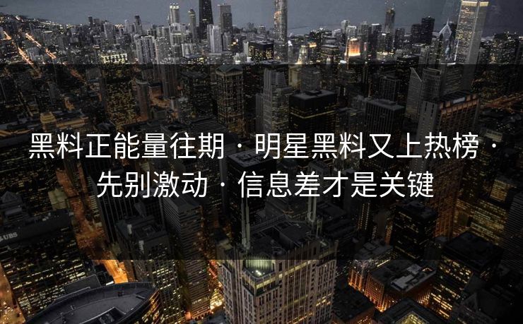 黑料正能量往期 · 明星黑料又上热榜 · 先别激动 · 信息差才是关键 黑料正能量往期 · 明星黑料又上热榜 · 先别激动 · 信息差才是关键